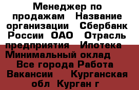 Менеджер по продажам › Название организации ­ Сбербанк России, ОАО › Отрасль предприятия ­ Ипотека › Минимальный оклад ­ 1 - Все города Работа » Вакансии   . Курганская обл.,Курган г.